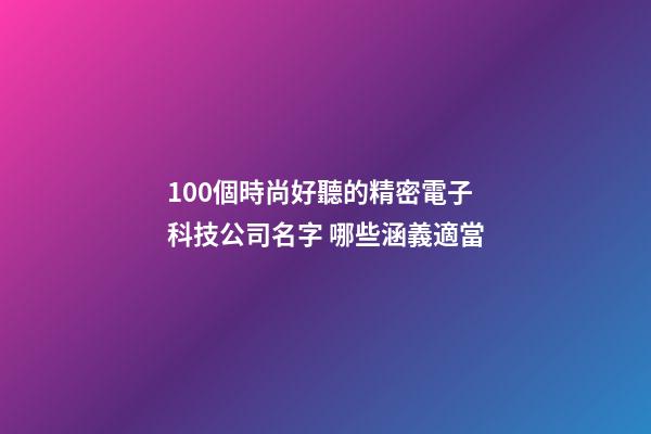 100個時尚好聽的精密電子科技公司名字 哪些涵義適當-第1張-公司起名-玄機派